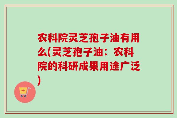 农科院灵芝孢子油有用么(灵芝孢子油:农科院的科研成果用途广泛)-第1张图片-卓越灵芝孢子粉 农科院灵芝孢子油有用么(灵芝孢子油:农科院的科研成果用途广泛)-第1张图片-卓越灵芝孢子粉