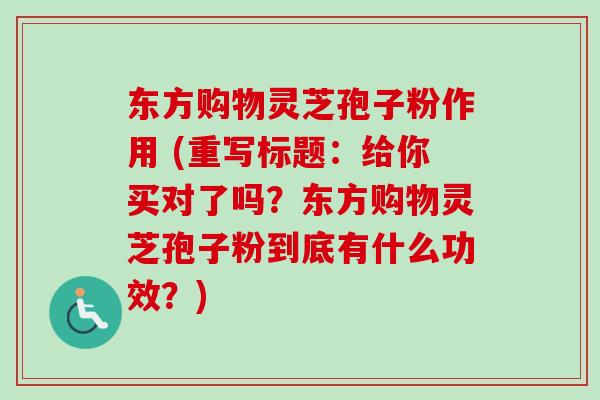 东方购物灵芝孢子粉作用 (重写标题:给你买对了吗?东方购物灵芝孢子粉到底有什么功效?)-第1张图片-卓越灵芝孢子粉 东方购物灵芝孢子粉作用 (重写标题:给你买对了吗?东方购物灵芝孢子粉到底有什么功效?)-第1张图片-卓越灵芝孢子粉