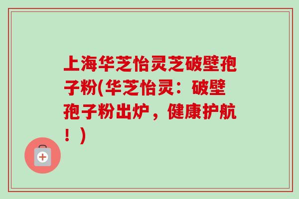 上海华芝怡灵芝破壁孢子粉(华芝怡灵:破壁孢子粉出炉,健康护航!)-第1张图片-卓越灵芝孢子粉 上海华芝怡灵芝破壁孢子粉(华芝怡灵:破壁孢子粉出炉,健康护航!)-第1张图片-卓越灵芝孢子粉