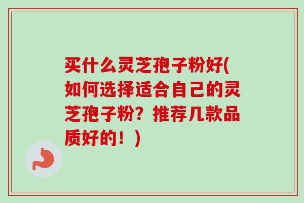 买什么灵芝孢子粉好(如何选择适合自己的灵芝孢子粉?推荐几款品质好的!)-第1张图片-卓越灵芝孢子粉 买什么灵芝孢子粉好(如何选择适合自己的灵芝孢子粉?推荐几款品质好的!)-第1张图片-卓越灵芝孢子粉