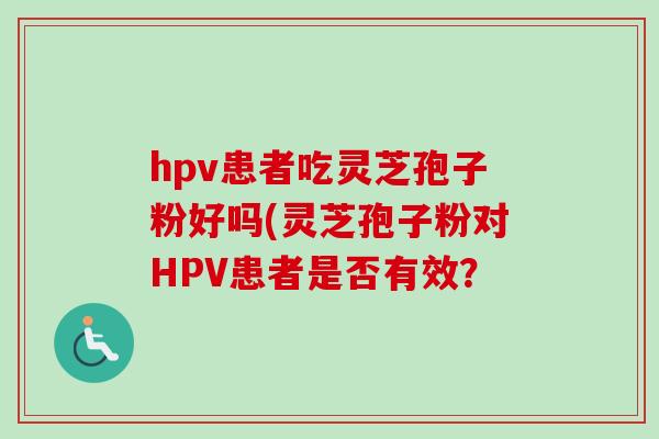 hpv患者吃灵芝孢子粉好吗(灵芝孢子粉对HPV患者是否有效?-第1张图片-卓越灵芝孢子粉 hpv患者吃灵芝孢子粉好吗(灵芝孢子粉对HPV患者是否有效?-第1张图片-卓越灵芝孢子粉