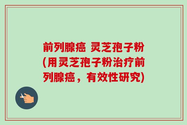 前列腺癌 灵芝孢子粉(用灵芝孢子粉治疗前列腺癌,有效性研究)-第1张图片-卓越灵芝孢子粉 前列腺癌 灵芝孢子粉(用灵芝孢子粉治疗前列腺癌,有效性研究)-第1张图片-卓越灵芝孢子粉