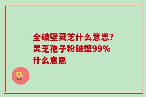全破壁灵芝什么意思？灵芝孢子粉破壁99%什么意思-第1张图片-卓越灵芝孢子粉