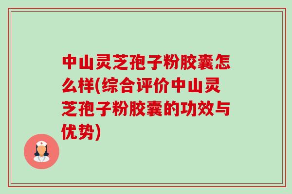 中山灵芝孢子粉胶囊怎么样(综合评价中山灵芝孢子粉胶囊的功效与优势)-第1张图片-卓越灵芝孢子粉