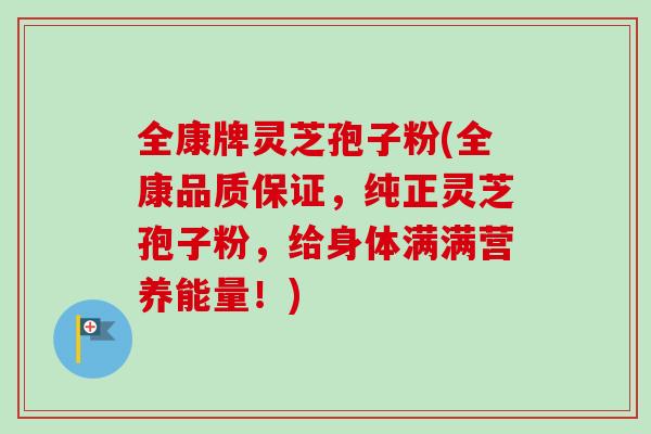 全康牌灵芝孢子粉(全康品质保证,纯正灵芝孢子粉,给身体满满营养能量!)-第1张图片-卓越灵芝孢子粉 全康牌灵芝孢子粉(全康品质保证,纯正灵芝孢子粉,给身体满满营养能量!)-第1张图片-卓越灵芝孢子粉