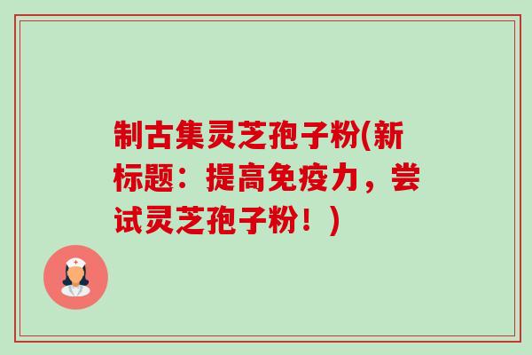 制古集灵芝孢子粉(新标题:提高免疫力,尝试灵芝孢子粉!)-第1张图片-卓越灵芝孢子粉 制古集灵芝孢子粉(新标题:提高免疫力,尝试灵芝孢子粉!)-第1张图片-卓越灵芝孢子粉