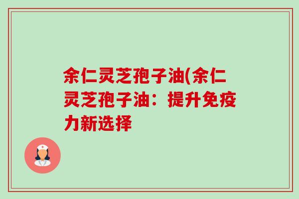 余仁灵芝孢子油(余仁灵芝孢子油：提升免疫力新选择-第1张图片-卓越灵芝孢子粉