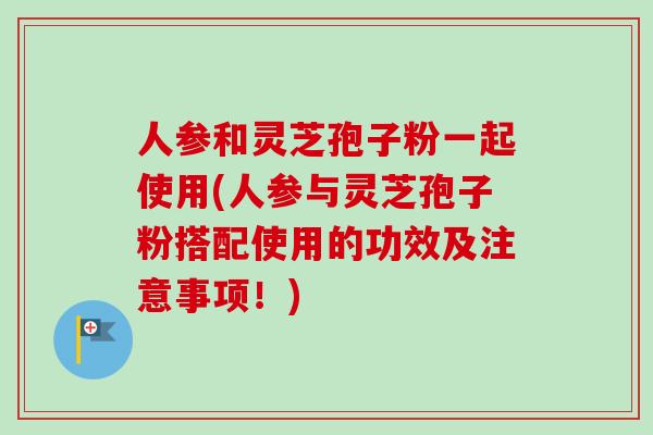 人参和灵芝孢子粉一起使用(人参与灵芝孢子粉搭配使用的功效及注意事项！)-第1张图片-卓越灵芝孢子粉
