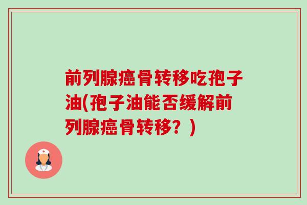 前列腺癌骨转移吃孢子油(孢子油能否缓解前列腺癌骨转移？)-第1张图片-卓越灵芝孢子粉