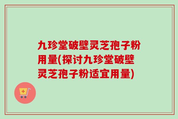 九珍堂破壁灵芝孢子粉用量(探讨九珍堂破壁灵芝孢子粉适宜用量)-第1张图片-卓越灵芝孢子粉 九珍堂破壁灵芝孢子粉用量(探讨九珍堂破壁灵芝孢子粉适宜用量)-第1张图片-卓越灵芝孢子粉