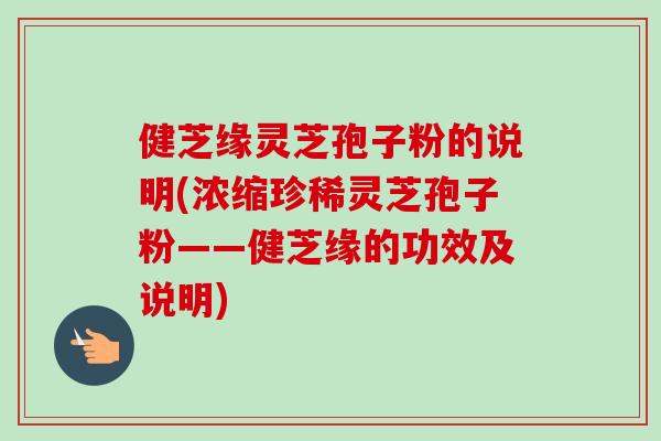 健芝缘灵芝孢子粉的说明(浓缩珍稀灵芝孢子粉——健芝缘的功效及说明)-第1张图片-卓越灵芝孢子粉 健芝缘灵芝孢子粉的说明(浓缩珍稀灵芝孢子粉——健芝缘的功效及说明)-第1张图片-卓越灵芝孢子粉