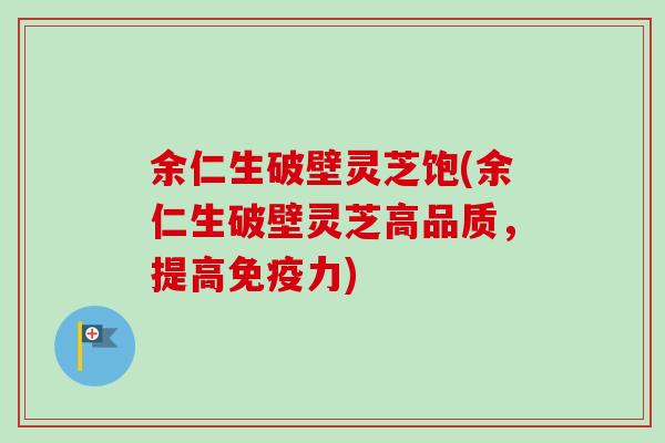余仁生破壁灵芝饱(余仁生破壁灵芝高品质,提高免疫力)-第1张图片-卓越灵芝孢子粉 余仁生破壁灵芝饱(余仁生破壁灵芝高品质,提高免疫力)-第1张图片-卓越灵芝孢子粉