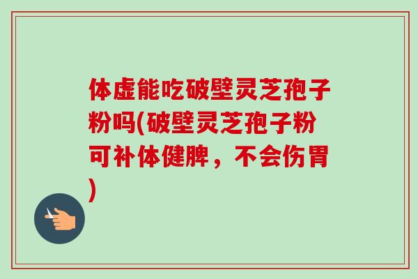 体虚能吃破壁灵芝孢子粉吗(破壁灵芝孢子粉可补体健脾,不会伤胃)-第1张图片-卓越灵芝孢子粉 体虚能吃破壁灵芝孢子粉吗(破壁灵芝孢子粉可补体健脾,不会伤胃)-第1张图片-卓越灵芝孢子粉