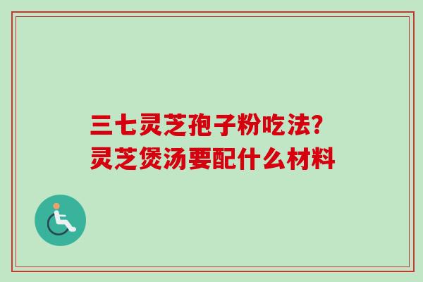 三七灵芝孢子粉吃法？灵芝煲汤要配什么材料-第1张图片-卓越灵芝孢子粉