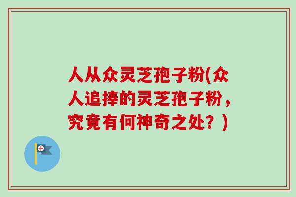 人从众灵芝孢子粉(众人追捧的灵芝孢子粉,究竟有何神奇之处?)-第1张图片-卓越灵芝孢子粉 人从众灵芝孢子粉(众人追捧的灵芝孢子粉,究竟有何神奇之处?)-第1张图片-卓越灵芝孢子粉