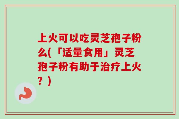 上火可以吃灵芝孢子粉么(「适量食用」灵芝孢子粉有助于治疗上火?)-第1张图片-卓越灵芝孢子粉 上火可以吃灵芝孢子粉么(「适量食用」灵芝孢子粉有助于治疗上火?)-第1张图片-卓越灵芝孢子粉