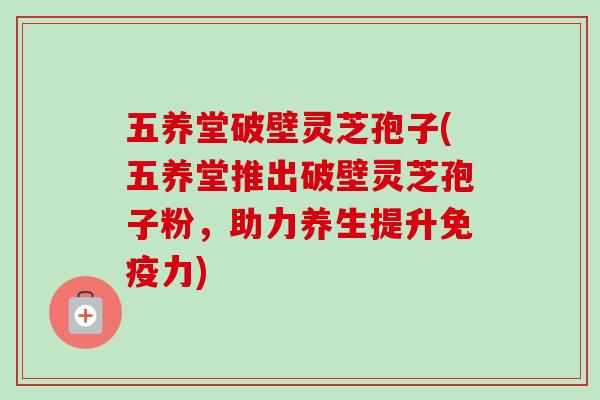 五养堂破壁灵芝孢子(五养堂推出破壁灵芝孢子粉,助力养生提升免疫力)-第1张图片-卓越灵芝孢子粉 五养堂破壁灵芝孢子(五养堂推出破壁灵芝孢子粉,助力养生提升免疫力)-第1张图片-卓越灵芝孢子粉