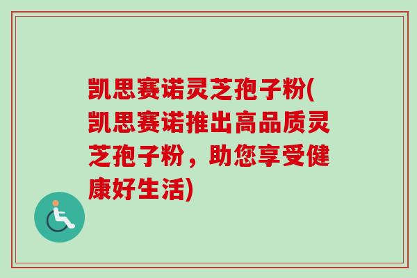 凯思赛诺灵芝孢子粉(凯思赛诺推出高品质灵芝孢子粉，助您享受健康好生活)-第1张图片-卓越灵芝孢子粉