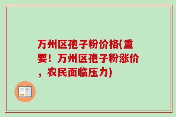万州区孢子粉价格(重要!万州区孢子粉涨价,农民面临压力)-第1张图片-卓越灵芝孢子粉 万州区孢子粉价格(重要!万州区孢子粉涨价,农民面临压力)-第1张图片-卓越灵芝孢子粉