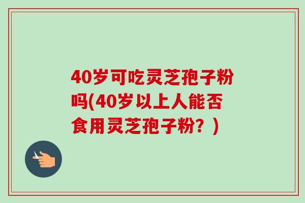 40岁可吃灵芝孢子粉吗(40岁以上人能否食用灵芝孢子粉？)-第1张图片-卓越灵芝孢子粉