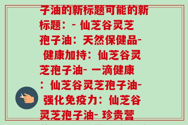 仙芝谷灵芝孢子油(重新概述:仙芝谷灵芝孢子油的新标题可能的新标题:- 仙芝谷灵芝孢子油:天然保健品- 健康加持:仙芝谷灵芝孢子油- 一滴健康:仙芝谷灵芝孢子油- 强化免疫力:仙芝谷灵芝孢子油- 珍贵营养:仙芝谷灵芝孢子油)-第1张图片-卓越灵芝孢子粉 仙芝谷灵芝孢子油(重新概述:仙芝谷灵芝孢子油的新标题可能的新标题:- 仙芝谷灵芝孢子油:天然保健品- 健康加持:仙芝谷灵芝孢子油- 一滴健康:仙芝谷灵芝孢子油- 强化免疫力:仙芝谷灵芝孢子油- 珍贵营养:仙芝谷灵芝孢子油)-第1张图片-卓越灵芝孢子粉