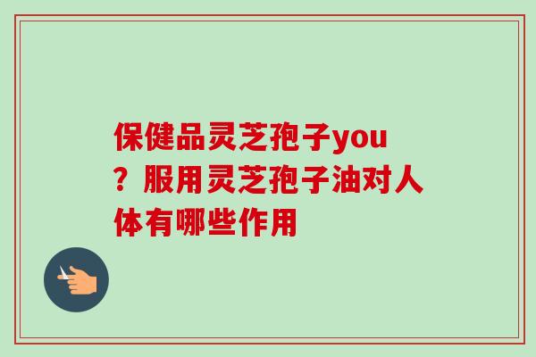 保健品灵芝孢子you？服用灵芝孢子油对人体有哪些作用-第1张图片-卓越灵芝孢子粉