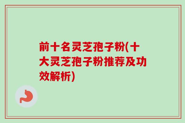 前十名灵芝孢子粉(十大灵芝孢子粉推荐及功效解析)-第1张图片-卓越灵芝孢子粉