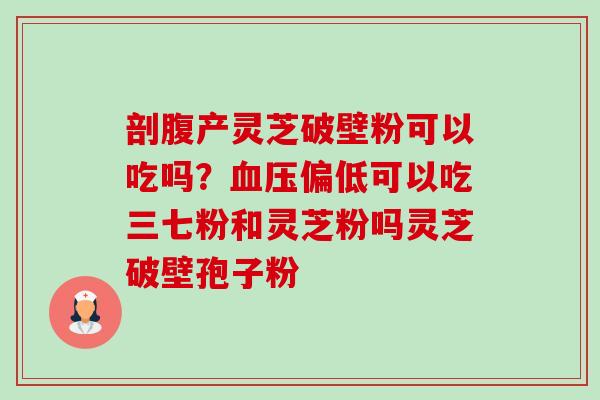 剖腹产灵芝破壁粉可以吃吗?血压偏低可以吃三七粉和灵芝粉吗灵芝破壁孢子粉-第1张图片-卓越灵芝孢子粉 剖腹产灵芝破壁粉可以吃吗?血压偏低可以吃三七粉和灵芝粉吗灵芝破壁孢子粉-第1张图片-卓越灵芝孢子粉