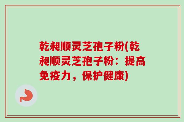 乾昶顺灵芝孢子粉(乾昶顺灵芝孢子粉:提高免疫力,保护健康)-第1张图片-卓越灵芝孢子粉 乾昶顺灵芝孢子粉(乾昶顺灵芝孢子粉:提高免疫力,保护健康)-第1张图片-卓越灵芝孢子粉