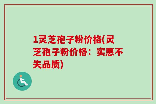 1灵芝孢子粉价格(灵芝孢子粉价格：实惠不失品质)-第1张图片-卓越灵芝孢子粉