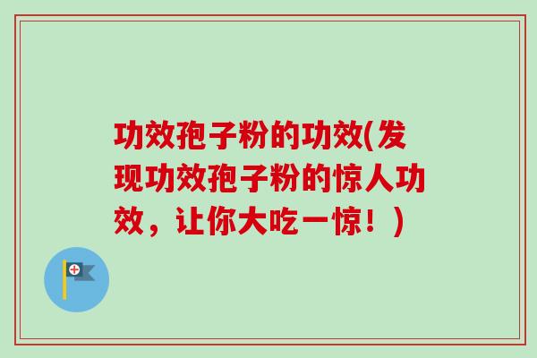 功效孢子粉的功效(发现功效孢子粉的惊人功效，让你大吃一惊！)-第1张图片-卓越灵芝孢子粉