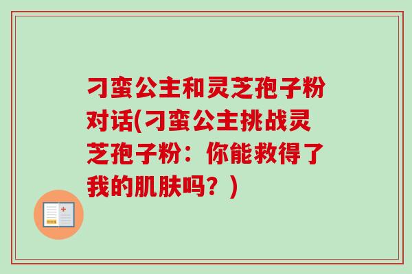 刁蛮公主和灵芝孢子粉对话(刁蛮公主挑战灵芝孢子粉：你能救得了我的肌肤吗？)-第1张图片-卓越灵芝孢子粉