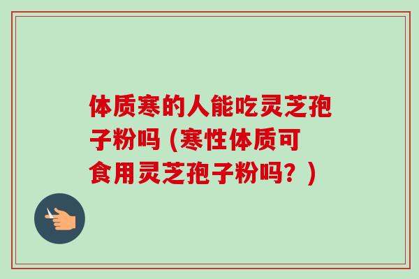 体质寒的人能吃灵芝孢子粉吗 (寒性体质可食用灵芝孢子粉吗?)-第1张图片-卓越灵芝孢子粉 体质寒的人能吃灵芝孢子粉吗 (寒性体质可食用灵芝孢子粉吗?)-第1张图片-卓越灵芝孢子粉