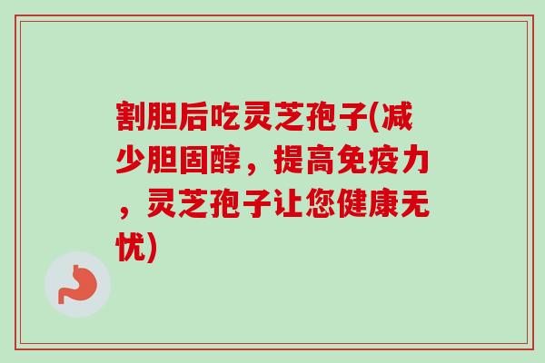 割胆后吃灵芝孢子(减少胆固醇,提高免疫力,灵芝孢子让您健康无忧)-第1张图片-卓越灵芝孢子粉 割胆后吃灵芝孢子(减少胆固醇,提高免疫力,灵芝孢子让您健康无忧)-第1张图片-卓越灵芝孢子粉