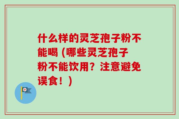 什么样的灵芝孢子粉不能喝 (哪些灵芝孢子粉不能饮用？注意避免误食！)-第1张图片-卓越灵芝孢子粉