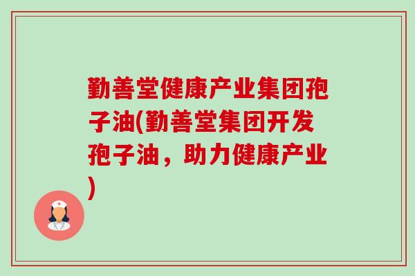 勤善堂健康产业集团孢子油(勤善堂集团开发孢子油,助力健康产业)-第1张图片-卓越灵芝孢子粉 勤善堂健康产业集团孢子油(勤善堂集团开发孢子油,助力健康产业)-第1张图片-卓越灵芝孢子粉
