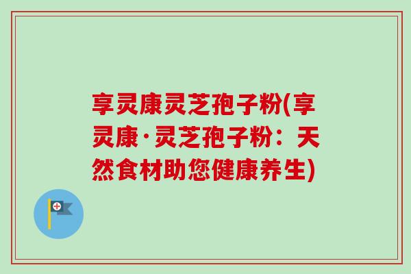 享灵康灵芝孢子粉(享灵康·灵芝孢子粉：天然食材助您健康养生)-第1张图片-卓越灵芝孢子粉
