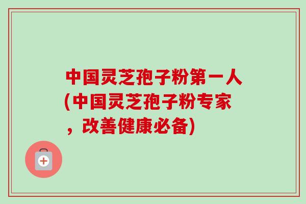 中国灵芝孢子粉第一人(中国灵芝孢子粉专家,改善健康必备)-第1张图片-卓越灵芝孢子粉 中国灵芝孢子粉第一人(中国灵芝孢子粉专家,改善健康必备)-第1张图片-卓越灵芝孢子粉