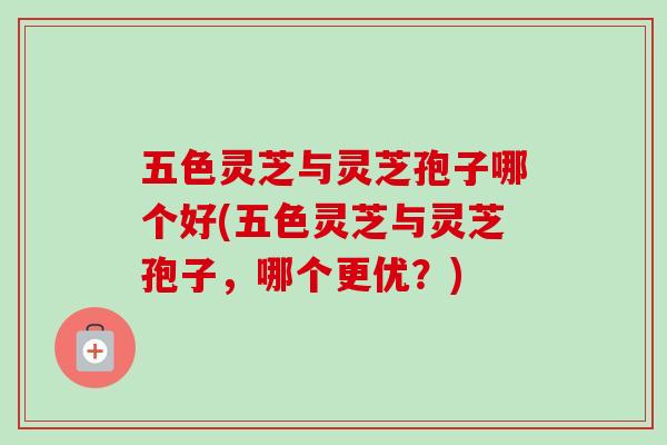五色灵芝与灵芝孢子哪个好(五色灵芝与灵芝孢子，哪个更优？)-第1张图片-卓越灵芝孢子粉