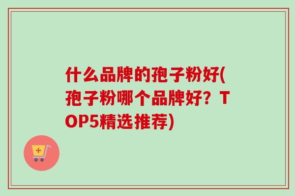 什么品牌的孢子粉好(孢子粉哪个品牌好?TOP5精选推荐)-第1张图片-卓越灵芝孢子粉 什么品牌的孢子粉好(孢子粉哪个品牌好?TOP5精选推荐)-第1张图片-卓越灵芝孢子粉