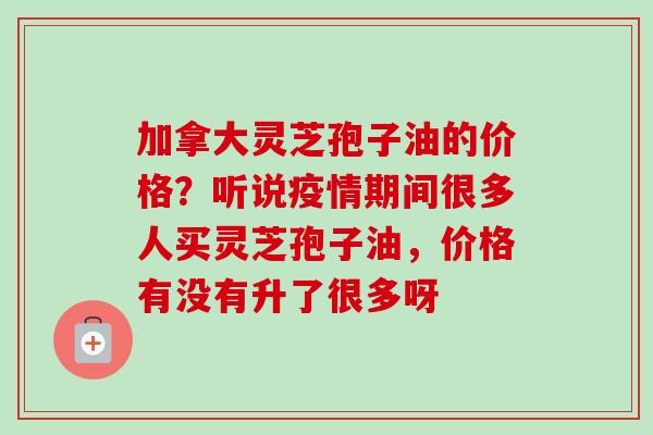 加拿大灵芝孢子油的价格?听说疫情期间很多人买灵芝孢子油,价格有没有升了很多呀-第1张图片-卓越灵芝孢子粉 加拿大灵芝孢子油的价格?听说疫情期间很多人买灵芝孢子油,价格有没有升了很多呀-第1张图片-卓越灵芝孢子粉