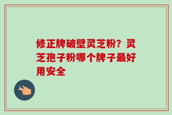修正牌破壁灵芝粉？灵芝孢子粉哪个牌子最好用安全-第1张图片-卓越灵芝孢子粉