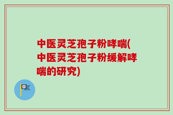 中医灵芝孢子粉哮喘(中医灵芝孢子粉缓解哮喘的研究)-第1张图片-卓越灵芝孢子粉 中医灵芝孢子粉哮喘(中医灵芝孢子粉缓解哮喘的研究)-第1张图片-卓越灵芝孢子粉