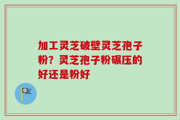 加工灵芝破壁灵芝孢子粉?灵芝孢子粉碾压的好还是粉好-第1张图片-卓越灵芝孢子粉 加工灵芝破壁灵芝孢子粉?灵芝孢子粉碾压的好还是粉好-第1张图片-卓越灵芝孢子粉