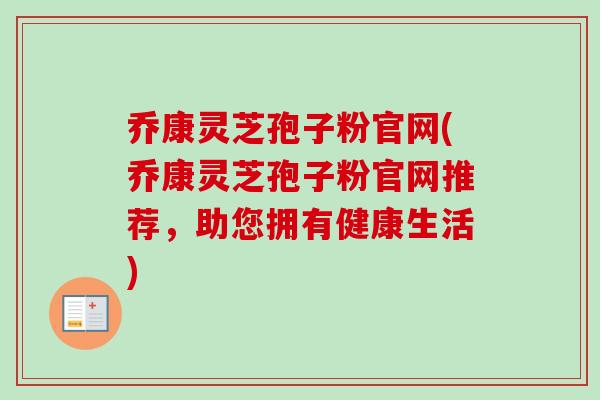 乔康灵芝孢子粉官网(乔康灵芝孢子粉官网推荐,助您拥有健康生活)-第1张图片-卓越灵芝孢子粉 乔康灵芝孢子粉官网(乔康灵芝孢子粉官网推荐,助您拥有健康生活)-第1张图片-卓越灵芝孢子粉