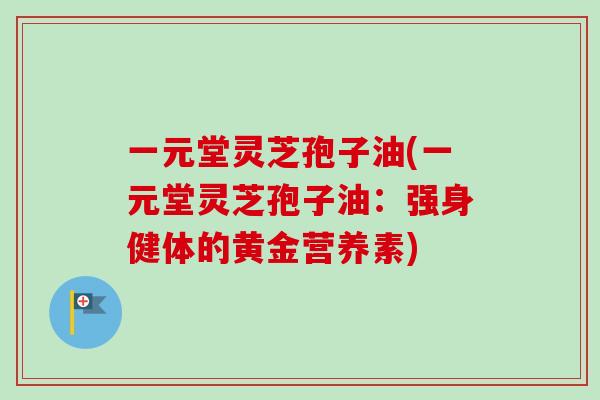 一元堂灵芝孢子油(一元堂灵芝孢子油：强身健体的黄金营养素)-第1张图片-卓越灵芝孢子粉