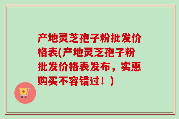 产地灵芝孢子粉批发价格表(产地灵芝孢子粉批发价格表发布,实惠购买不容错过!)-第1张图片-卓越灵芝孢子粉 产地灵芝孢子粉批发价格表(产地灵芝孢子粉批发价格表发布,实惠购买不容错过!)-第1张图片-卓越灵芝孢子粉