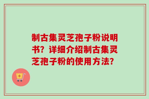 制古集灵芝孢子粉说明书?详细介绍制古集灵芝孢子粉的使用方法?-第1张图片-卓越灵芝孢子粉 制古集灵芝孢子粉说明书?详细介绍制古集灵芝孢子粉的使用方法?-第1张图片-卓越灵芝孢子粉