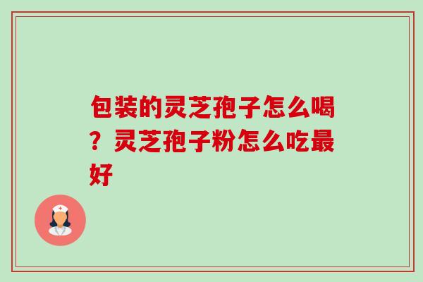 包装的灵芝孢子怎么喝？灵芝孢子粉怎么吃最好-第1张图片-卓越灵芝孢子粉