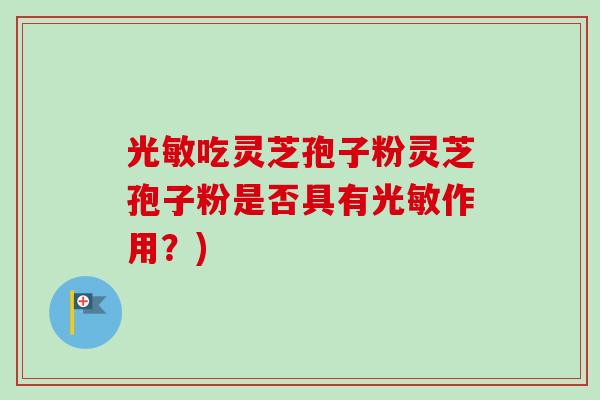 光敏吃灵芝孢子粉灵芝孢子粉是否具有光敏作用?)-第1张图片-卓越灵芝孢子粉 光敏吃灵芝孢子粉灵芝孢子粉是否具有光敏作用?)-第1张图片-卓越灵芝孢子粉
